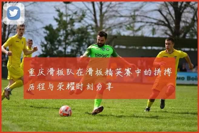 重庆滑板队在滑板精英赛中的拼搏历程与荣耀时刻分享