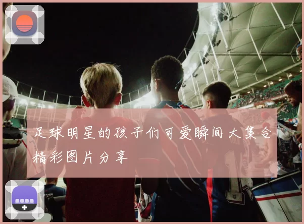 足球明星的孩子们可爱瞬间大集合精彩图片分享