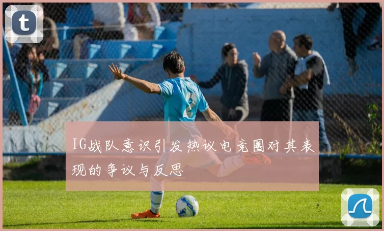 IG战队意识引发热议电竞圈对其表现的争议与反思