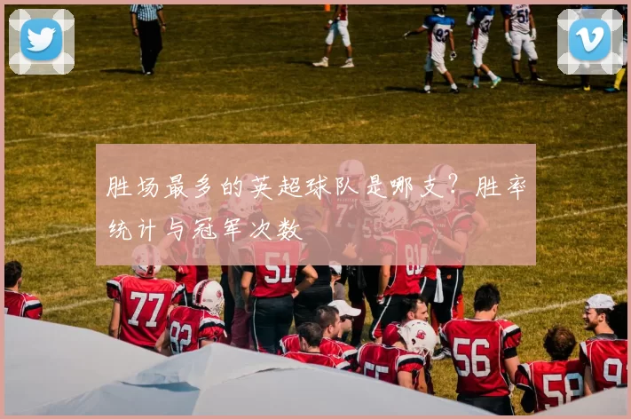 胜场最多的英超球队是哪支？胜率统计与冠军次数