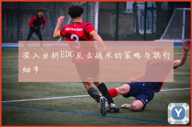 深入分析EDG反击战术的策略与执行细节