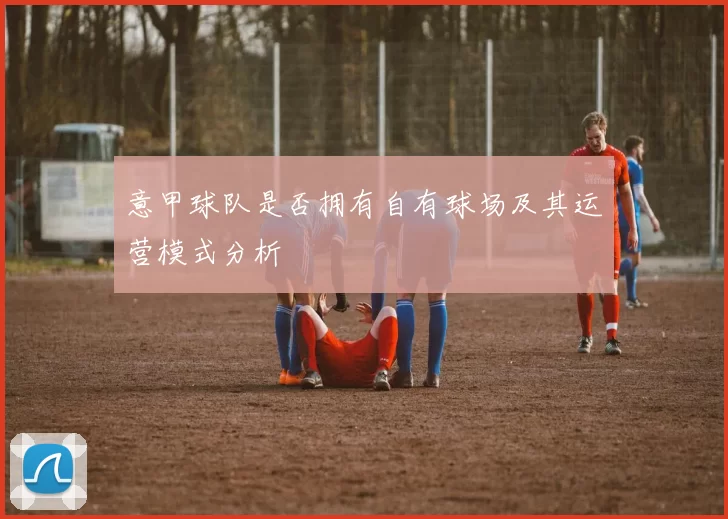 意甲球队是否拥有自有球场及其运营模式分析