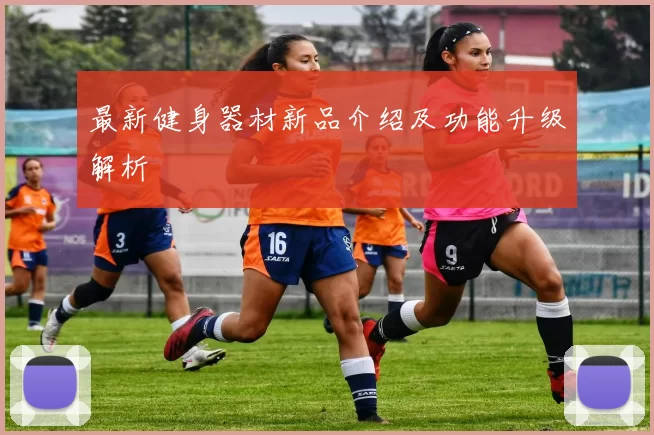 最新健身器材新品介绍及功能升级解析