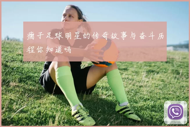 瘸子足球明星的传奇故事与奋斗历程你知道吗