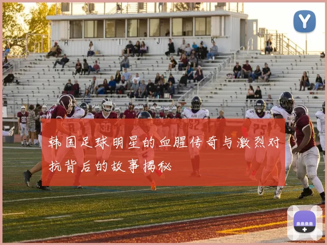 韩国足球明星的血腥传奇与激烈对抗背后的故事揭秘