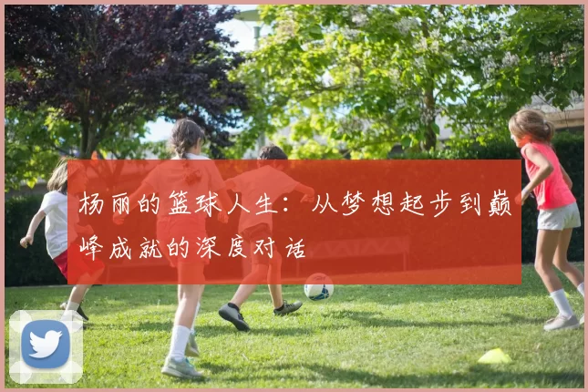 杨丽的篮球人生：从梦想起步到巅峰成就的深度对话