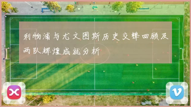 利物浦与尤文图斯历史交锋回顾及两队辉煌成就分析