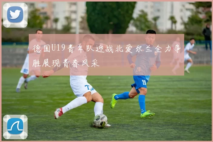 德国U19青年队迎战北爱尔兰全力争胜展现青春风采
