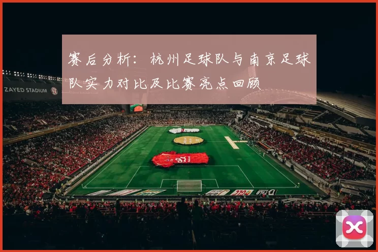赛后分析：杭州足球队与南京足球队实力对比及比赛亮点回顾