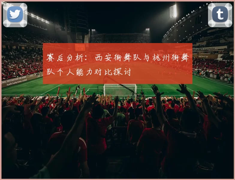 赛后分析：西安街舞队与杭州街舞队个人能力对比探讨