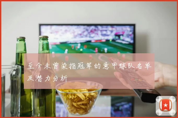至今未曾染指冠军的意甲球队名单及潜力分析