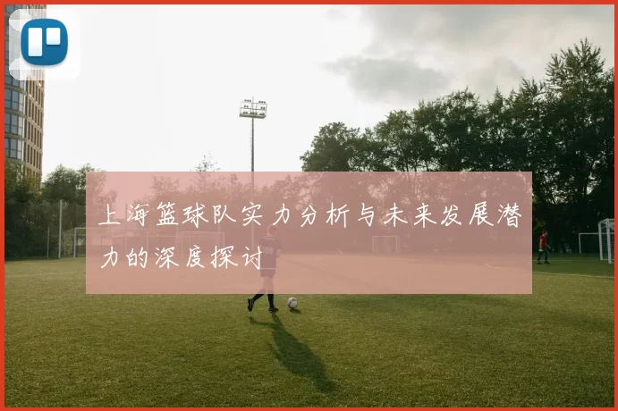 上海篮球队实力分析与未来发展潜力的深度探讨