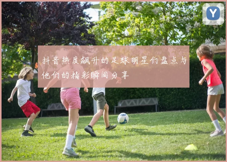 抖音热度飙升的足球明星们盘点与他们的精彩瞬间分享