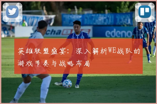 英雄联盟盛宴：深入解析WE战队的游戏节奏与战略布局