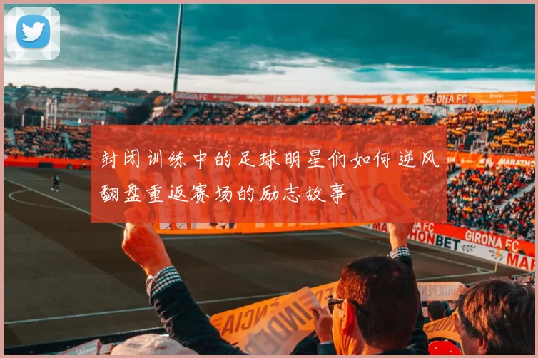 封闭训练中的足球明星们如何逆风翻盘重返赛场的励志故事