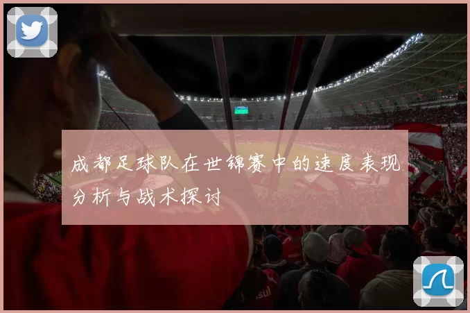 成都足球队在世锦赛中的速度表现分析与战术探讨