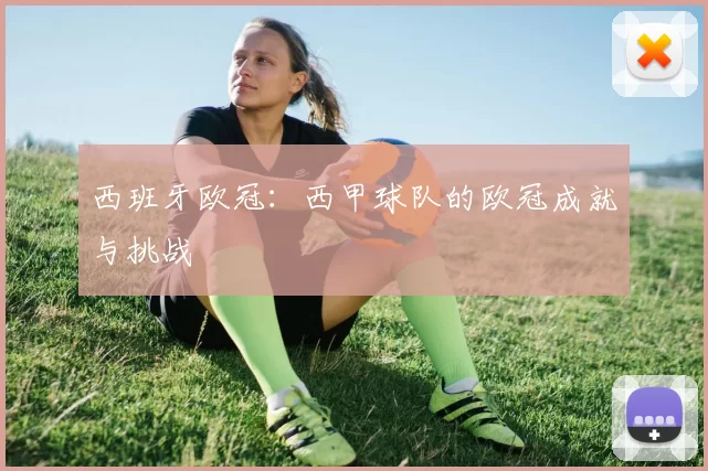 西班牙欧冠：西甲球队的欧冠成就与挑战