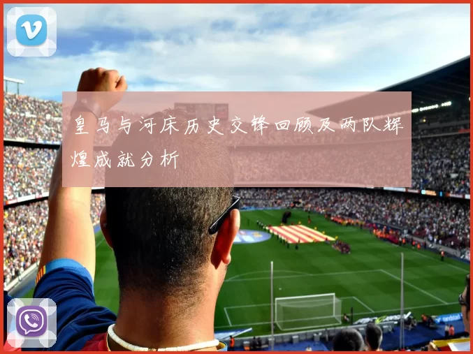 皇马与河床历史交锋回顾及两队辉煌成就分析