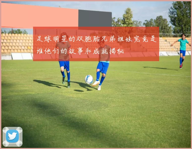 足球明星的双胞胎兄弟姐妹究竟是谁他们的故事和成就揭秘