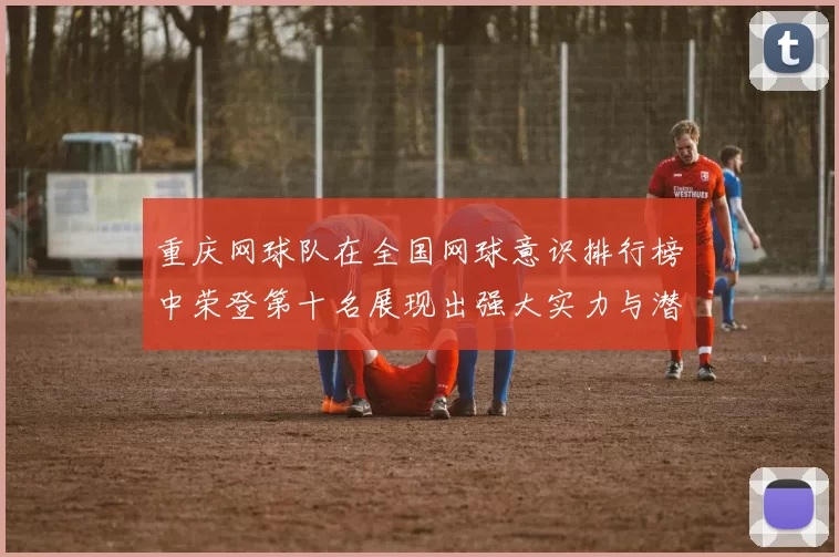 重庆网球队在全国网球意识排行榜中荣登第十名展现出强大实力与潜力
