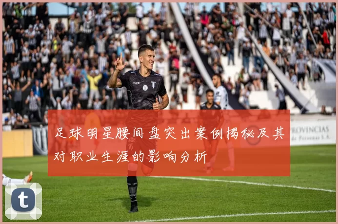 足球明星腰间盘突出案例揭秘及其对职业生涯的影响分析