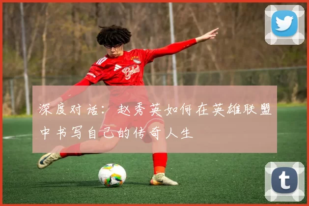 深度对话：赵秀英如何在英雄联盟中书写自己的传奇人生