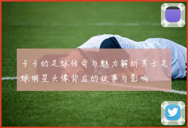 卡卡的足球传奇与魅力解析男士足球明星头像背后的故事与影响