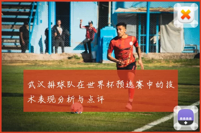 武汉排球队在世界杯预选赛中的技术表现分析与点评