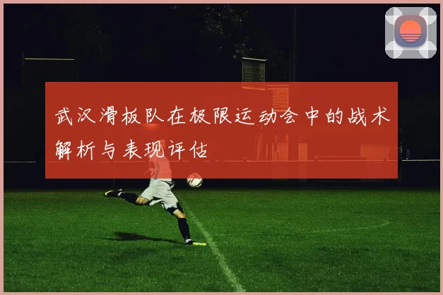 武汉滑板队在极限运动会中的战术解析与表现评估