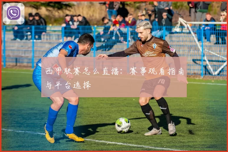 西甲联赛怎么直播：赛事观看指南与平台选择
