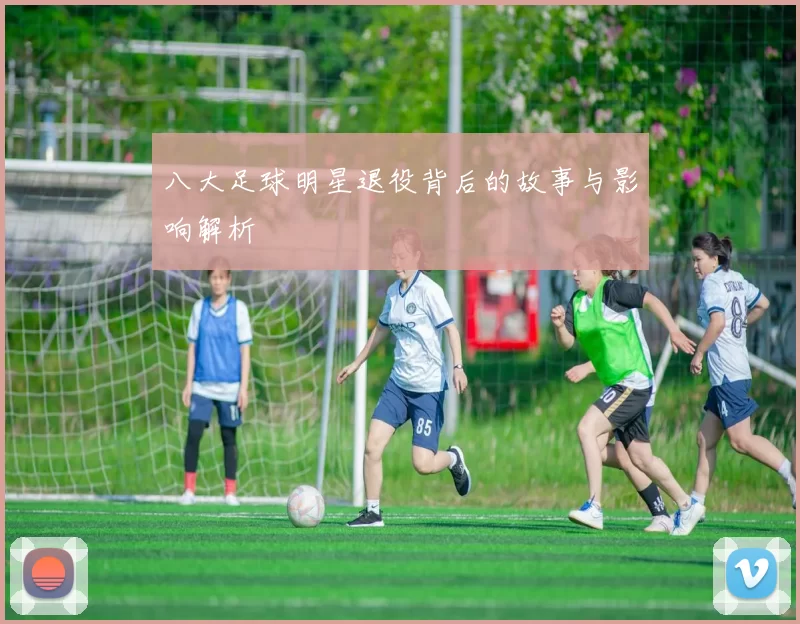 八大足球明星退役背后的故事与影响解析