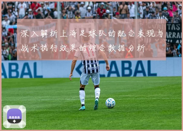深入解析上海足球队的配合表现与战术执行效果的综合数据分析
