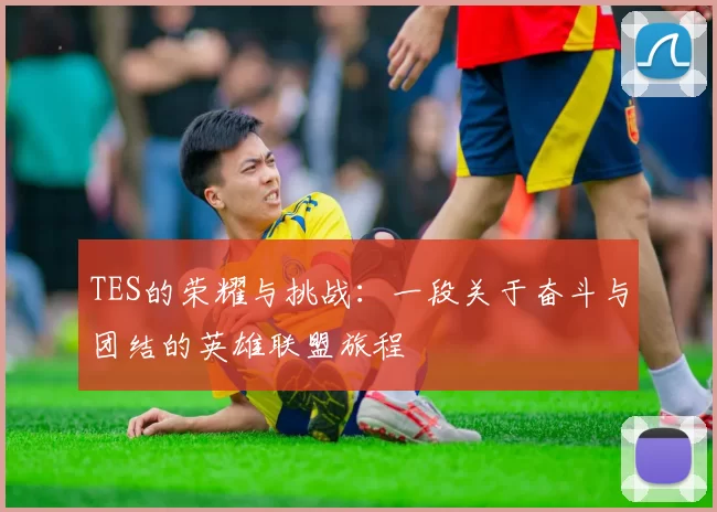 TES的荣耀与挑战：一段关于奋斗与团结的英雄联盟旅程
