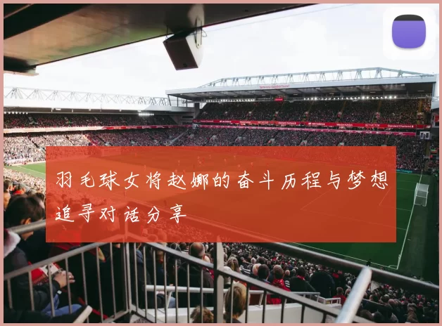 羽毛球女将赵娜的奋斗历程与梦想追寻对话分享