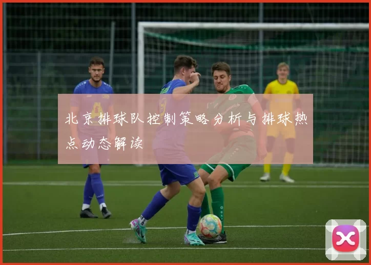 北京排球队控制策略分析与排球热点动态解读