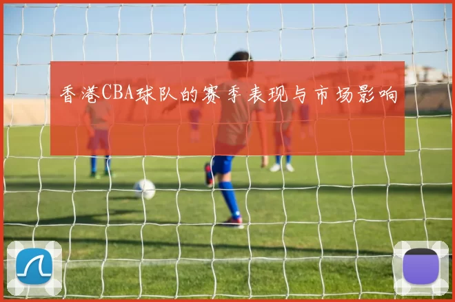 香港CBA球队的赛季表现与市场影响