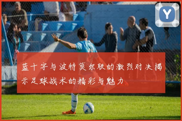 蓝十字与波特莫尔联的激烈对决揭示足球战术的精彩与魅力