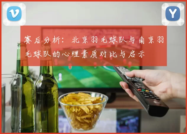 赛后分析：北京羽毛球队与南京羽毛球队的心理素质对比与启示