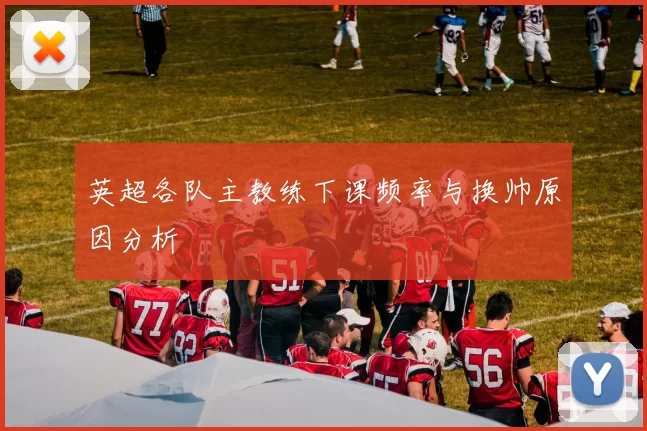 英超各队主教练下课频率与换帅原因分析