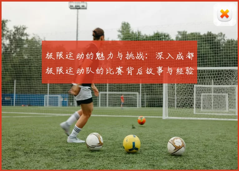 极限运动的魅力与挑战：深入成都极限运动队的比赛背后故事与经验分享