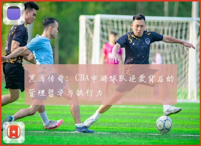 黑马传奇：CBA中游球队逆袭背后的管理哲学与执行力