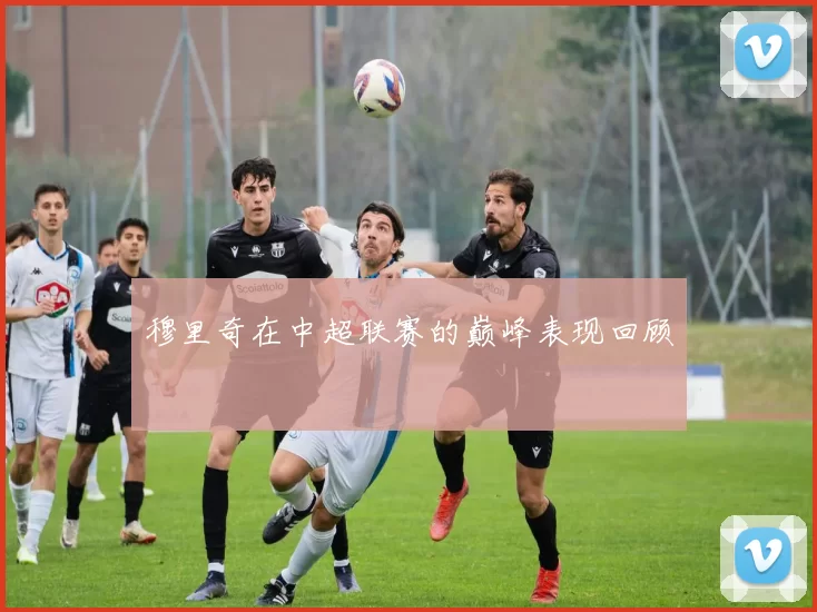 穆里奇在中超联赛的巅峰表现回顾