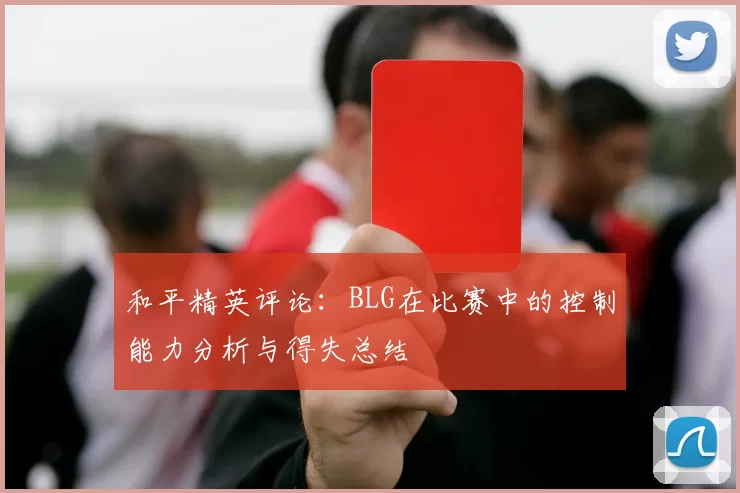 和平精英评论：BLG在比赛中的控制能力分析与得失总结