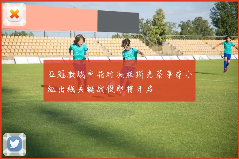 亚冠激战申花对决柏斯光茶争夺小组出线关键战役即将开启