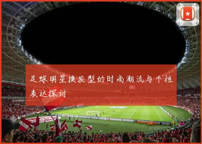 足球明星换发型的时尚潮流与个性表达探讨