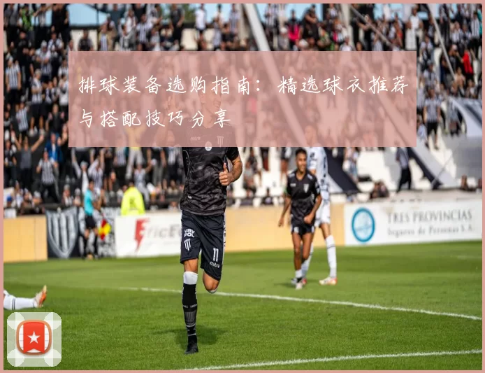 排球装备选购指南：精选球衣推荐与搭配技巧分享