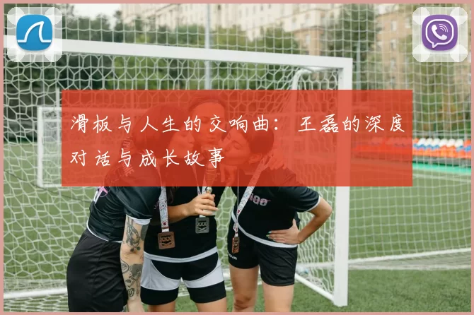 滑板与人生的交响曲：王磊的深度对话与成长故事
