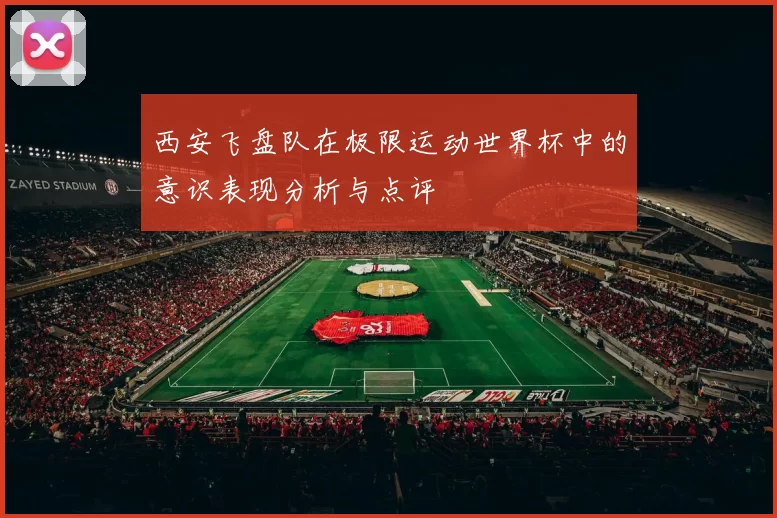 西安飞盘队在极限运动世界杯中的意识表现分析与点评