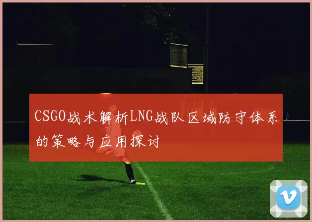 CSGO战术解析LNG战队区域防守体系的策略与应用探讨