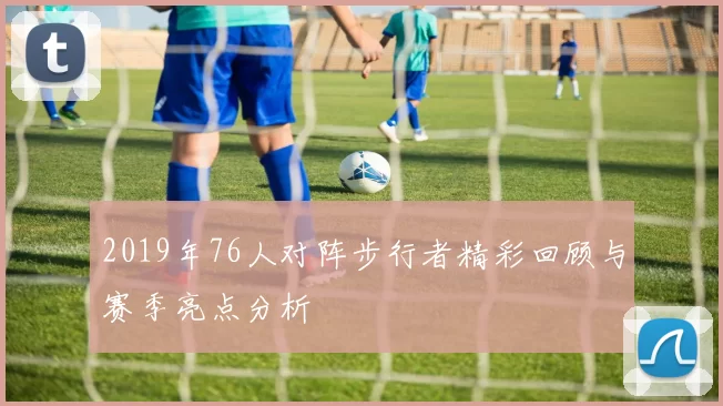 2019年76人对阵步行者精彩回顾与赛季亮点分析